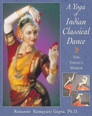 A Yoga of Indian Classical Dance: The Yogini's Mirror by Gupta, Roxanne Kamayani