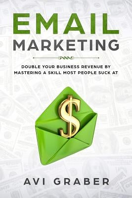 Email Marketing: Double Your Business Revenue by Mastering a Skill Most People Suck at by Graber, Avi