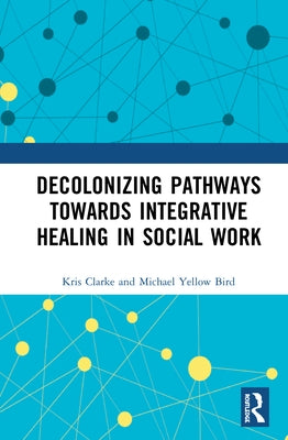 Decolonizing Pathways Towards Integrative Healing in Social Work by Clarke, Kris