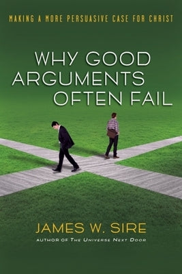 Why Good Arguments Often Fail: Making a More Persuasive Case for Christ by Sire, James W.