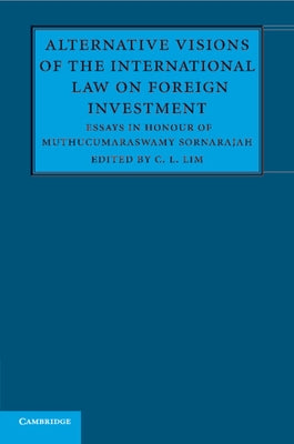 Alternative Visions of the International Law on Foreign Investment: Essays in Honour of Muthucumaraswamy Sornarajah by Lim, C. L.