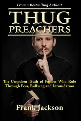 Thug Preachers: The Unspoken Truth of Pastors Who Rule Through Fear, Bullying and Intimidation by Jackson, Frank