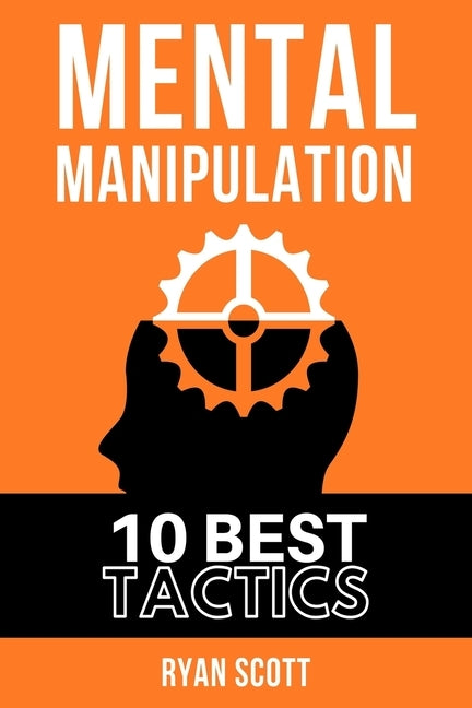 Mental Manipulation: The TOP 10 Manipulation Techniques, Learn How To Influence People, About Dark Psychology, Persuasion Tactics, Mind and by Scott, Ryan