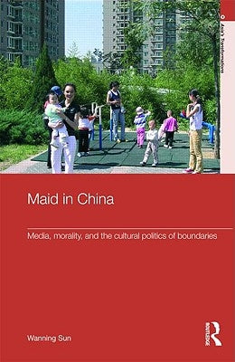 Maid in China: Media, Morality, and the Cultural Politics of Boundaries by Sun, Wanning