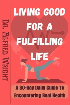 Living Good for a Fulfilling Life: A 30-Day Daily Guide To Encountering Real Health by Wright, Alfred
