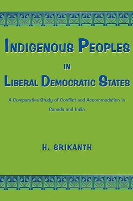 Indigenous Peoples in Liberal Democratic States: A Comparative Study of Conflict and Accommodation in Canada and India by Srikanth, H.
