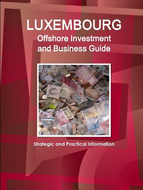 Luxembourg Offshore Investment and Business Guide - Strategic and Practical Information by Ibp Inc
