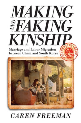 Making and Faking Kinship: Marriage and Labor Migration Between China and South Korea by Freeman, Caren