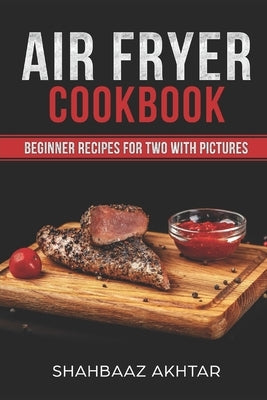 Air Fryer Cookbook Beginner Recipes for Two with Pictures by Akhtar, Shahbaaz