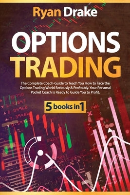Options Trading: 5 books in 1: The Complete Coach-Guide to Teach You How to Face the Options Trading World Seriously & Profitably. Your by Drake, Ryan