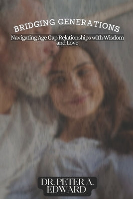 Bridging Generations: Navigating Age Gap Relationships with Wisdom and Love by Edward, Peter A.