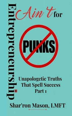 Entrepreneurship Ain't for Punks: Unapologetic Truths That Spell Success by Mason, Shar'ron