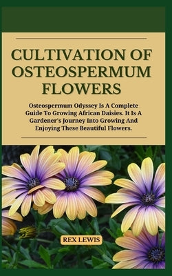 Cultivation of Osteospermum Flowers: Osteospermum Odyssey Is A Complete Guide To Growing African Daisies. It Is A Gardener's Journey Into Growing And by Lewis, Rex
