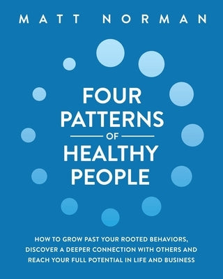 Four Patterns of Healthy People: How to Grow Past Your Rooted Behaviors, Discover a Deeper Connection with Others, and Reach Your Full Potential in Li by Norman, Matt