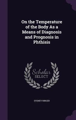 On the Temperature of the Body As a Means of Diagnosis and Prognosis in Phthisis by Ringer, Sydney