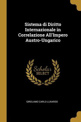 Sistema di Diritto Internazionale in Correlazione All'Impero Austro-Ungarico by Luxardo, Girolamo Carlo