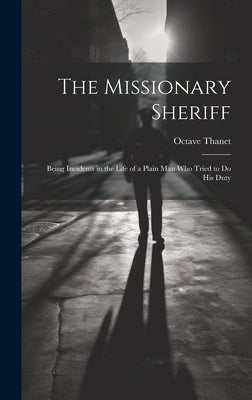 The Missionary Sheriff: Being Incidents in the Life of a Plain Man who Tried to do His Duty by Thanet, Octave