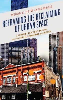 Reframing the Reclaiming of Urban Space: A Feminist Exploration into Do-It-Yourself Urbanism in Chicago by Heim Lafrombois, Megan E.