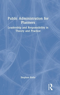 Public Administration for Planners: Leadership and Responsibility in Theory and Practice by Kehs, Stephen