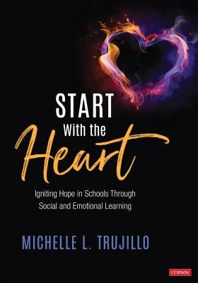 Start with the Heart: Igniting Hope in Schools Through Social and Emotional Learning by Trujillo, Michelle L.