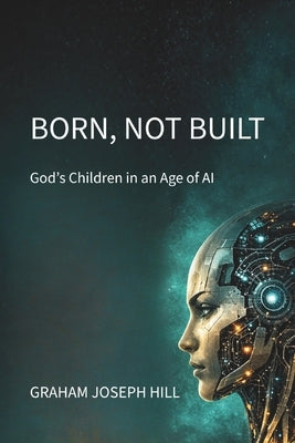 Born, Not Built: God's Children in an Age of AI by Hill, Graham Joseph