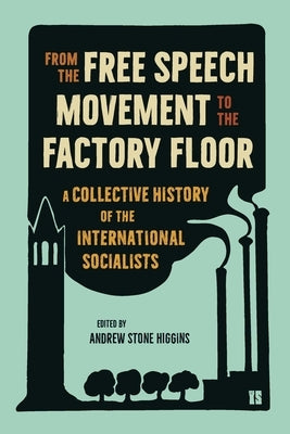 From the Free Speech Movement to the Factory Floor: A Collective History of the International Socialists by Higgins, Andrew