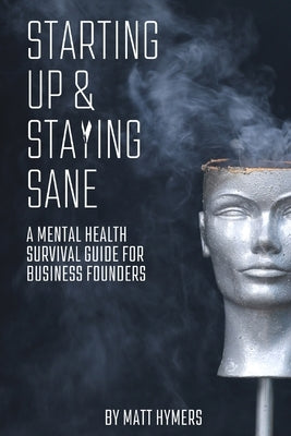 Starting Up and Staying Sane: A Mental Health Survival Guide for Business Founders by Hymers, Matt