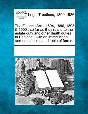The Finance Acts, 1894, 1896, 1898 & 1900: So Far as They Relate to the Estate Duty and Other Death Duties in England: With an Introduction and Notes, by Multiple Contributors