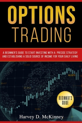 Options Trading: A Beginner's Guide to Start Investing with a Precise Strategy and Establishing a Solid Source of Income for Your Daily Living by McKinney, Harvey D.