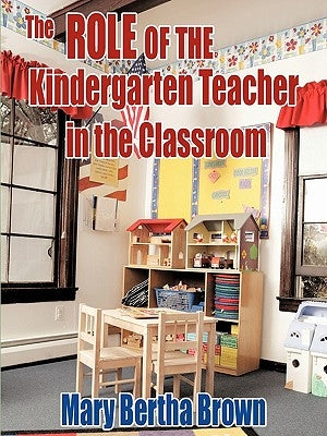 The Role of the Kindergarten Teacher in the Classroom by Brown, Mary Bertha