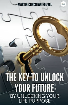 The Key to Unlock Your Future: by Unlocking Your Life Purpose by Heuvel, Martin Christian