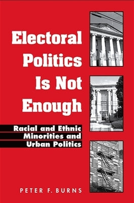 Electoral Politics Is Not Enough: Racial and Ethnic Minorities and Urban Politics by Burns, Peter F.