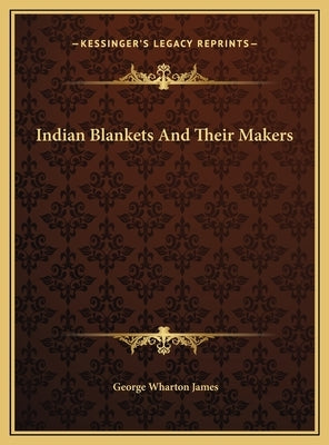 Indian Blankets And Their Makers by James, George Wharton