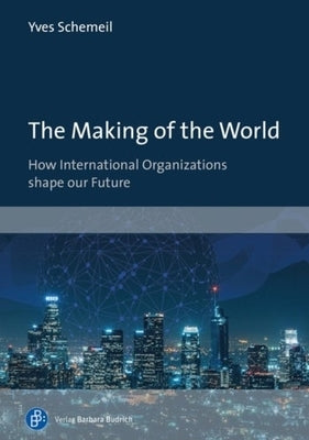 The Making of the World: How International Organizations Shape Our Future by 