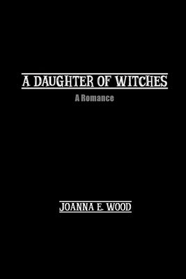 A Daughter of Witches: A Romance by Woods, Joanna E.