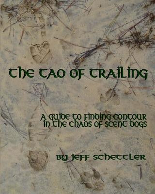 The Tao of Trailing: A Guide to Finding Countour in the Chaos of Scent Dogs by Schettler, Jeff