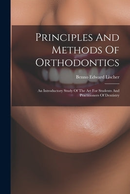 Principles And Methods Of Orthodontics: An Introductory Study Of The Art For Students And Practitioners Of Dentistry by Lischer, Benno Edward