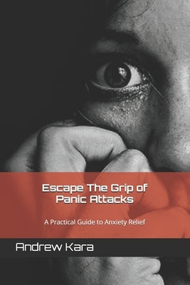 Escape The Grip of Panic Attacks: A Practical Guide to Anxiety Relief by Kara, Andrew