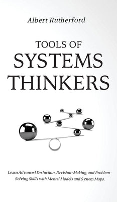 Tools of Systems Thinkers: Learn Advanced Deduction, Decision-Making, and Problem-Solving Skills with Mental Models and System Maps. by Rutherford, Albert
