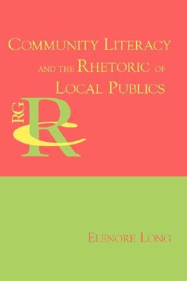 Community Literacy and the Rhetoric of Local Publics by Long, Elenore