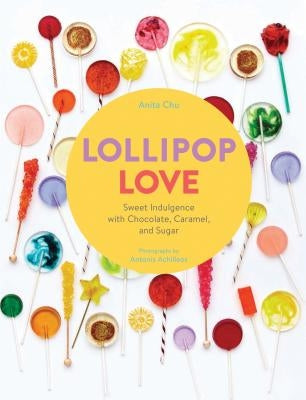 Lollipop Love: Sweet Indulgence with Chocolate, Caramel, and Sugar by Chu, Anita