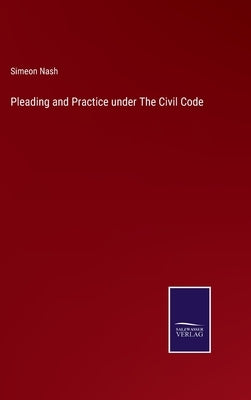 Pleading and Practice under The Civil Code by Nash, Simeon