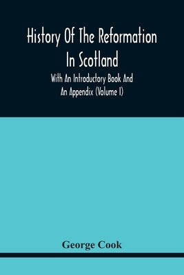 History Of The Reformation In Scotland: With An Introductory Book And An Appendix (Volume I) by Cook, George
