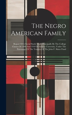 The Negro American Family: Report Of A Social Study Made Principally By The College Classes Of 1909 And 1910 Of Atlanta University, Under The Pat by Anonymous