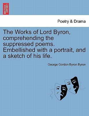 The Works of Lord Byron, Comprehending the Suppressed Poems. Embellished with a Portrait, and a Sketch of His Life. by Byron, George Gordon, 1788-
