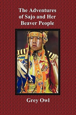 The Adventures of Sajo and Her Beaver People - With Original Bw Illustrations and a Glossary of Ojibway Indian Words by Owl, Grey