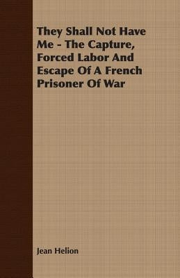 They Shall Not Have Me - The Capture, Forced Labor and Escape of a French Prisoner of War by Helion, Jean