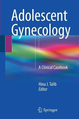 Adolescent Gynecology: A Clinical Casebook by Talib, Hina J.