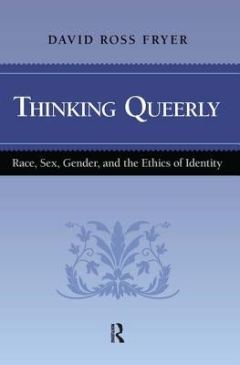 Thinking Queerly: Race, Sex, Gender, and the Ethics of Identity by Fryer, David Ross