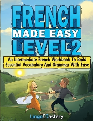 French Made Easy Level 2: An Intermediate French Workbook To Build Essential Vocabulary And Grammar With Ease (French Audio Lessons Included) by Lingo Mastery